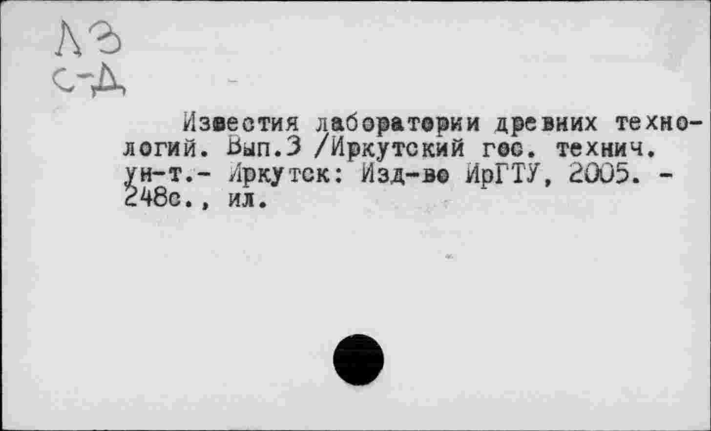 ﻿Известия лаборатории древних технологий. Вып.З /Иркутский гос. технич. ун-т,- Иркутск: Изд-во ИрГТУ, 2005. -248с., ил.